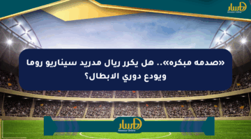 «صدمة مبكرة».. هل يكرر ريال مدريد سيناريو روما ويودع دوري الأبطال؟